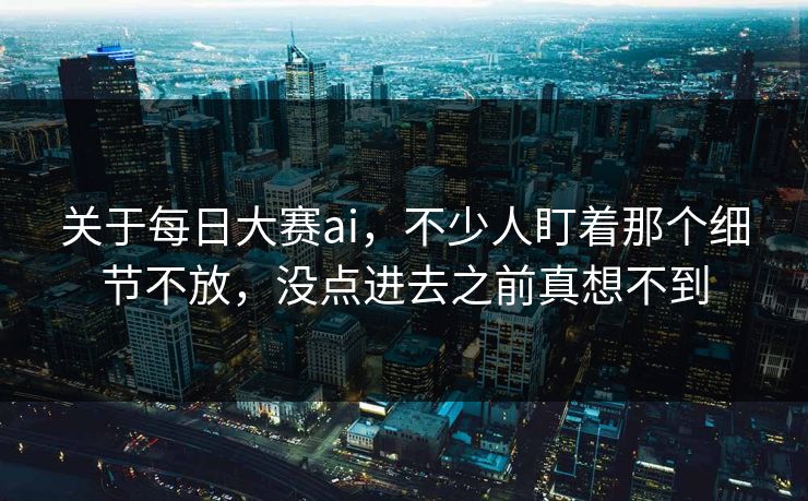 关于每日大赛ai，不少人盯着那个细节不放，没点进去之前真想不到  第1张