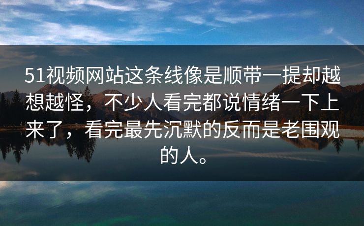 51视频网站这条线像是顺带一提却越想越怪，不少人看完都说情绪一下上来了，看完最先沉默的反而是老围观的人。  第1张