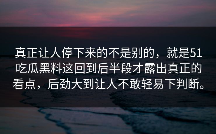 真正让人停下来的不是别的，就是51吃瓜黑料这回到后半段才露出真正的看点，后劲大到让人不敢轻易下判断。  第1张