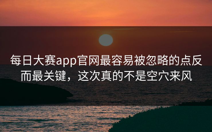 每日大赛app官网最容易被忽略的点反而最关键，这次真的不是空穴来风  第1张