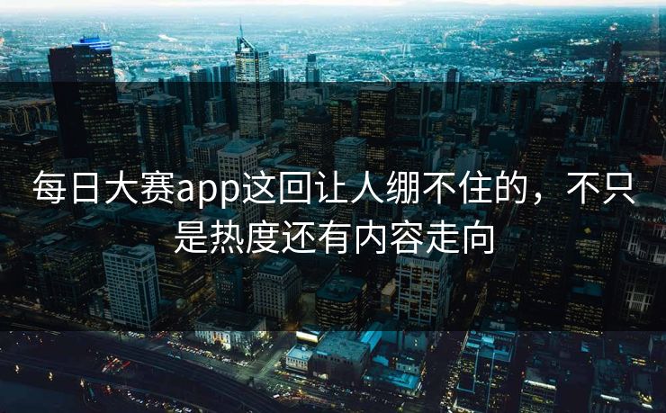 每日大赛app这回让人绷不住的，不只是热度还有内容走向  第1张