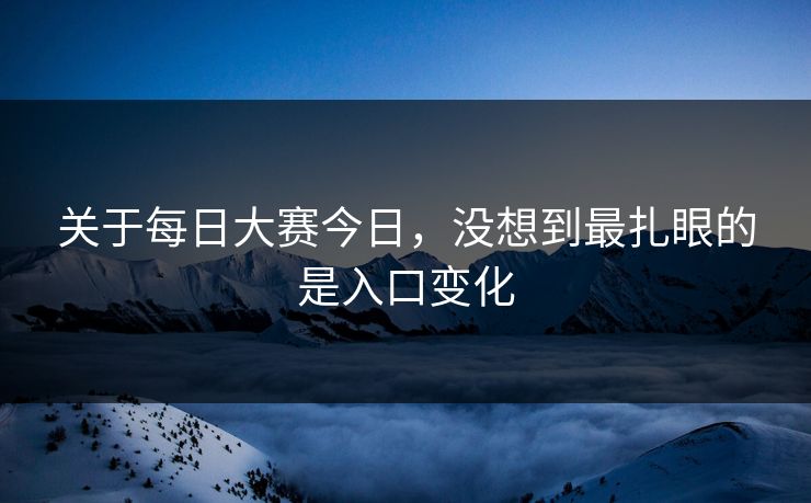 关于每日大赛今日，没想到最扎眼的是入口变化  第1张