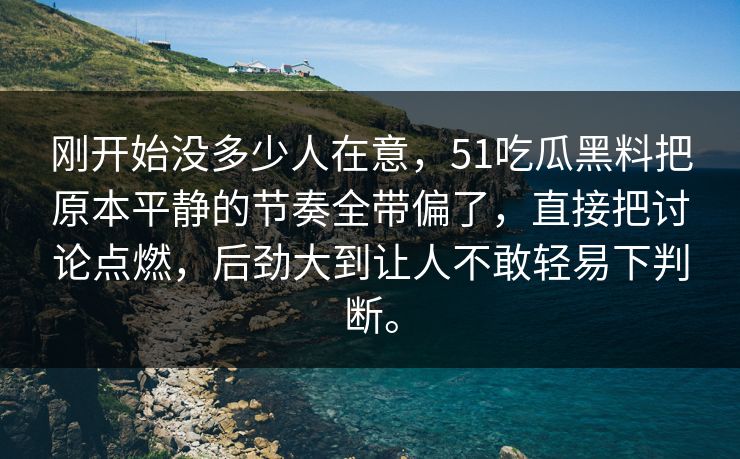 刚开始没多少人在意，51吃瓜黑料把原本平静的节奏全带偏了，直接把讨论点燃，后劲大到让人不敢轻易下判断。  第1张