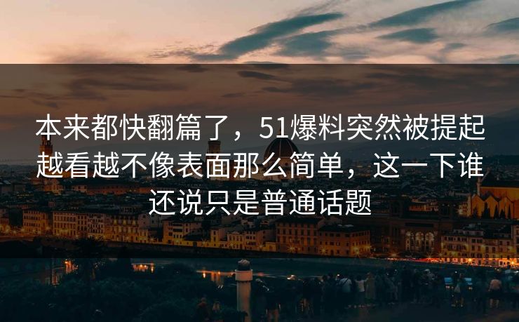 本来都快翻篇了，51爆料突然被提起越看越不像表面那么简单，这一下谁还说只是普通话题  第1张