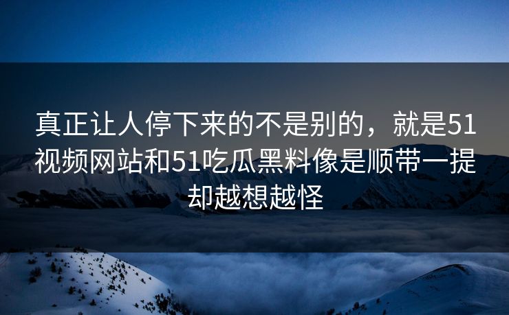 真正让人停下来的不是别的，就是51视频网站和51吃瓜黑料像是顺带一提却越想越怪  第1张