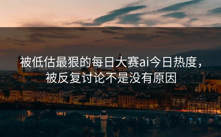 被低估最狠的每日大赛ai今日热度，被反复讨论不是没有原因  第1张