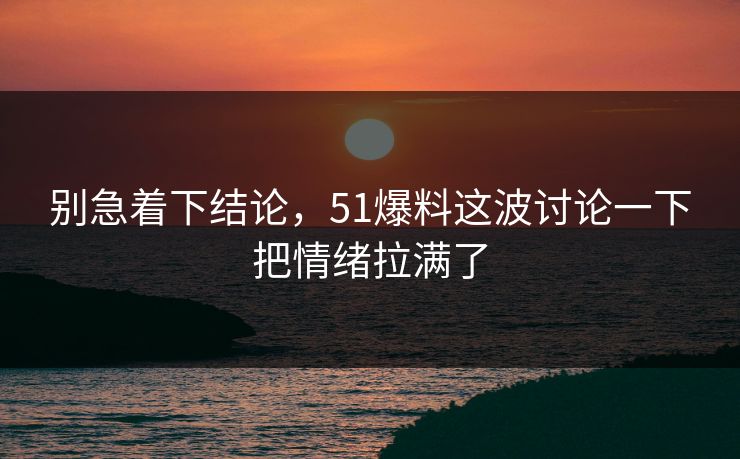 别急着下结论，51爆料这波讨论一下把情绪拉满了  第1张