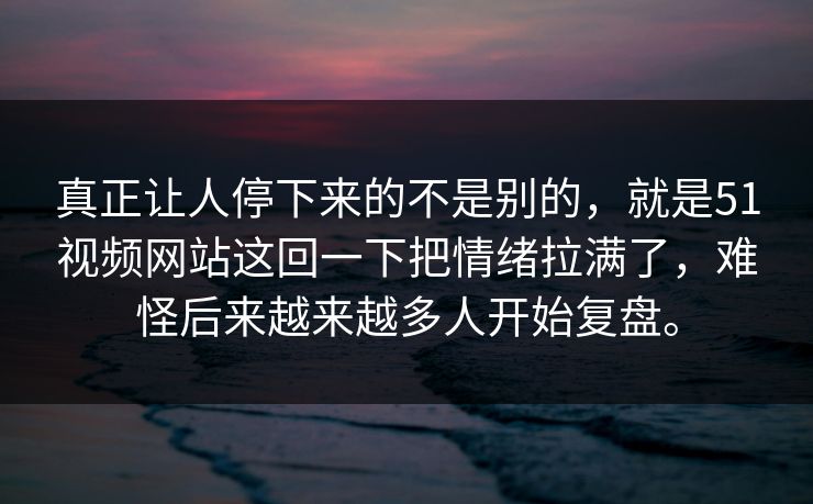 真正让人停下来的不是别的，就是51视频网站这回一下把情绪拉满了，难怪后来越来越多人开始复盘。  第1张