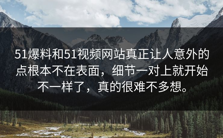 51爆料和51视频网站真正让人意外的点根本不在表面，细节一对上就开始不一样了，真的很难不多想。  第1张