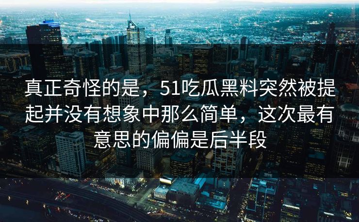 真正奇怪的是，51吃瓜黑料突然被提起并没有想象中那么简单，这次最有意思的偏偏是后半段  第1张