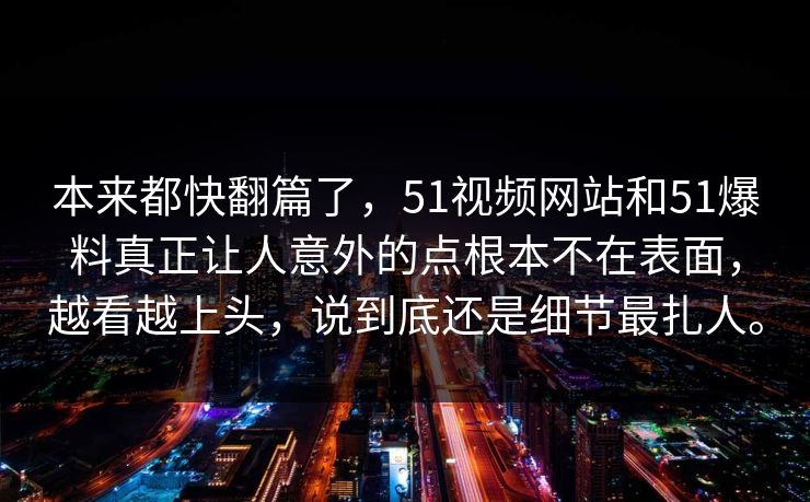 本来都快翻篇了，51视频网站和51爆料真正让人意外的点根本不在表面，越看越上头，说到底还是细节最扎人。  第1张
