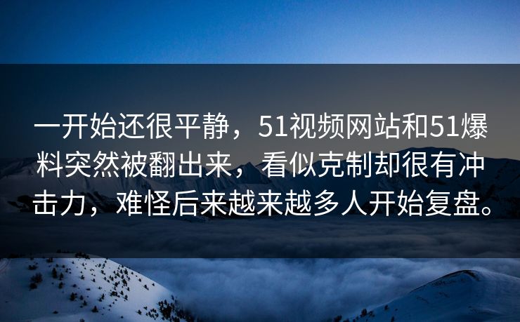 一开始还很平静，51视频网站和51爆料突然被翻出来，看似克制却很有冲击力，难怪后来越来越多人开始复盘。  第1张