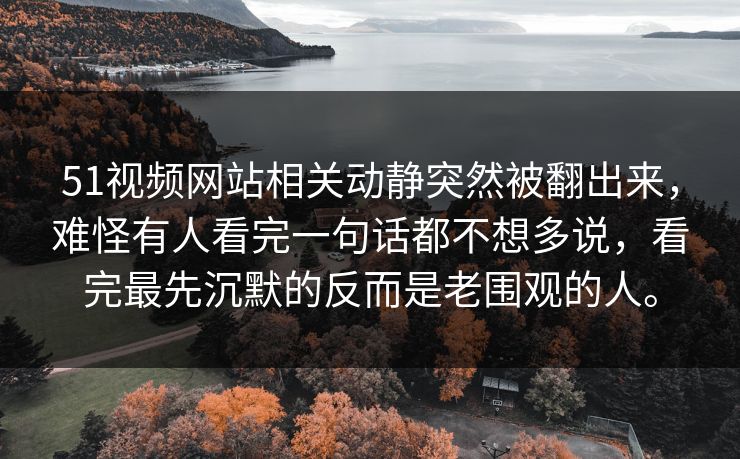 51视频网站相关动静突然被翻出来，难怪有人看完一句话都不想多说，看完最先沉默的反而是老围观的人。  第1张