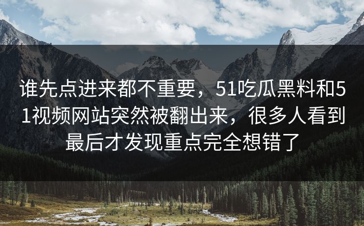 谁先点进来都不重要，51吃瓜黑料和51视频网站突然被翻出来，很多人看到最后才发现重点完全想错了  第1张