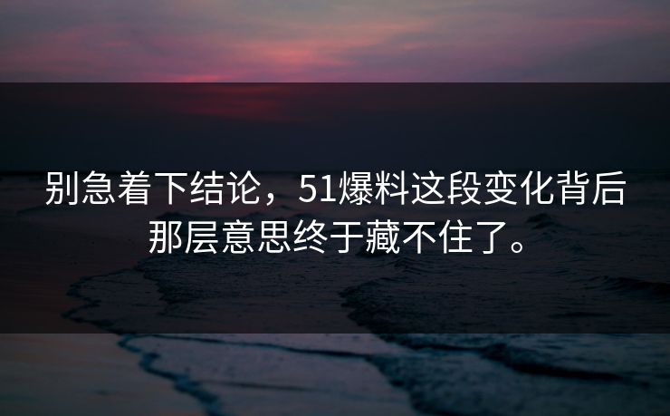 别急着下结论，51爆料这段变化背后那层意思终于藏不住了。  第1张