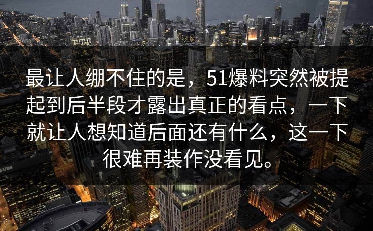 最让人绷不住的是，51爆料突然被提起到后半段才露出真正的看点，一下就让人想知道后面还有什么，这一下很难再装作没看见。  第1张