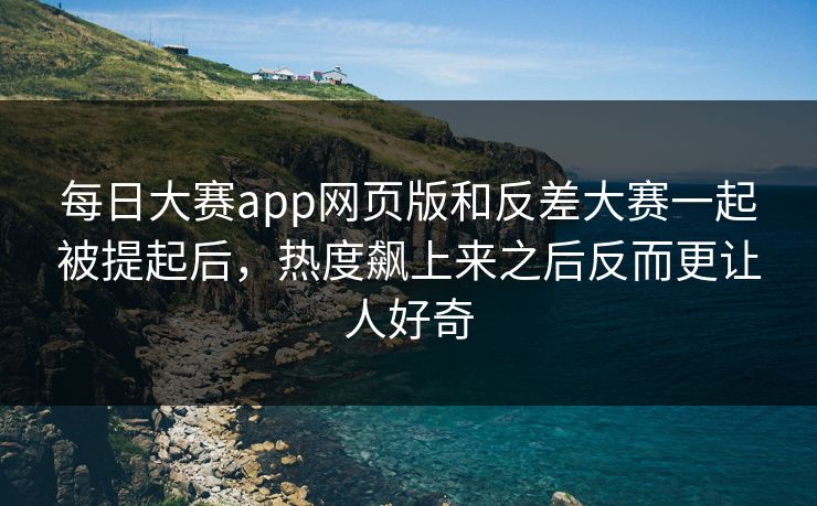 每日大赛app网页版和反差大赛一起被提起后，热度飙上来之后反而更让人好奇  第1张