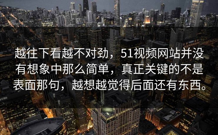 越往下看越不对劲，51视频网站并没有想象中那么简单，真正关键的不是表面那句，越想越觉得后面还有东西。  第1张