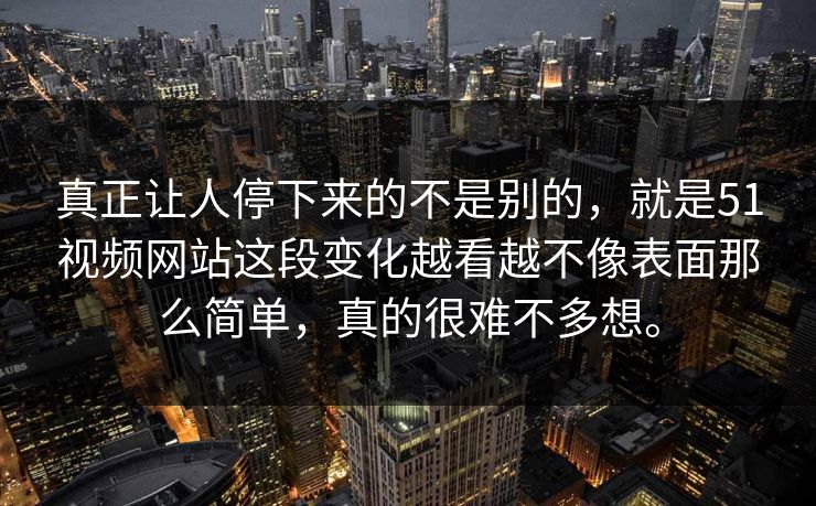 真正让人停下来的不是别的，就是51视频网站这段变化越看越不像表面那么简单，真的很难不多想。  第1张