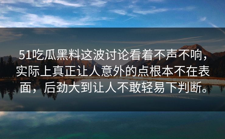 51吃瓜黑料这波讨论看着不声不响，实际上真正让人意外的点根本不在表面，后劲大到让人不敢轻易下判断。  第1张