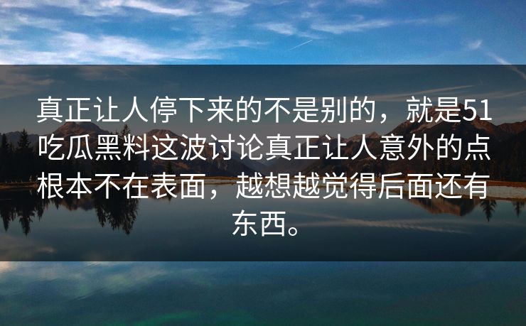 真正让人停下来的不是别的，就是51吃瓜黑料这波讨论真正让人意外的点根本不在表面，越想越觉得后面还有东西。  第1张