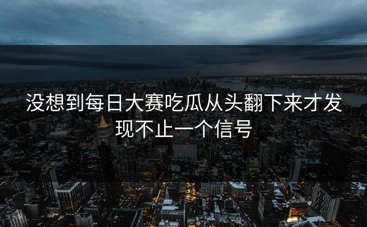 没想到每日大赛吃瓜从头翻下来才发现不止一个信号  第1张