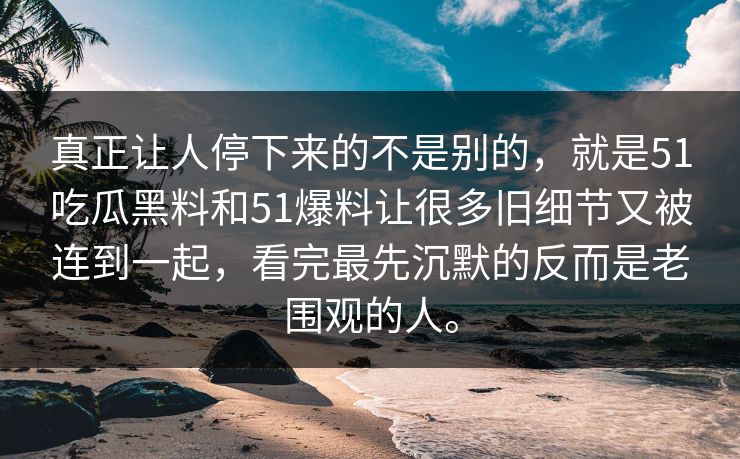 真正让人停下来的不是别的，就是51吃瓜黑料和51爆料让很多旧细节又被连到一起，看完最先沉默的反而是老围观的人。  第1张