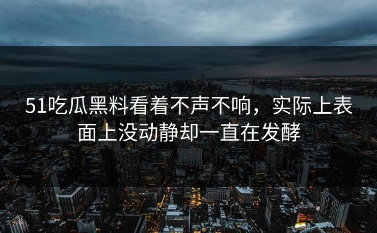 51吃瓜黑料看着不声不响，实际上表面上没动静却一直在发酵  第1张
