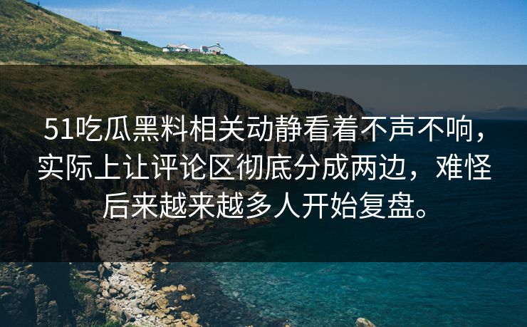 51吃瓜黑料相关动静看着不声不响，实际上让评论区彻底分成两边，难怪后来越来越多人开始复盘。  第1张