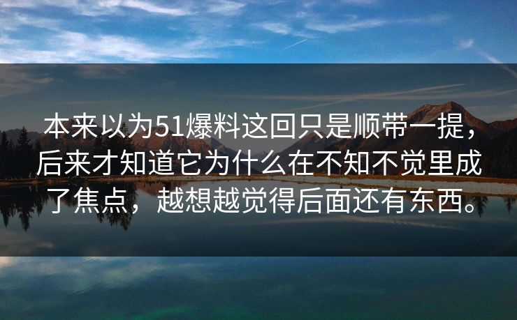 本来以为51爆料这回只是顺带一提，后来才知道它为什么在不知不觉里成了焦点，越想越觉得后面还有东西。  第1张