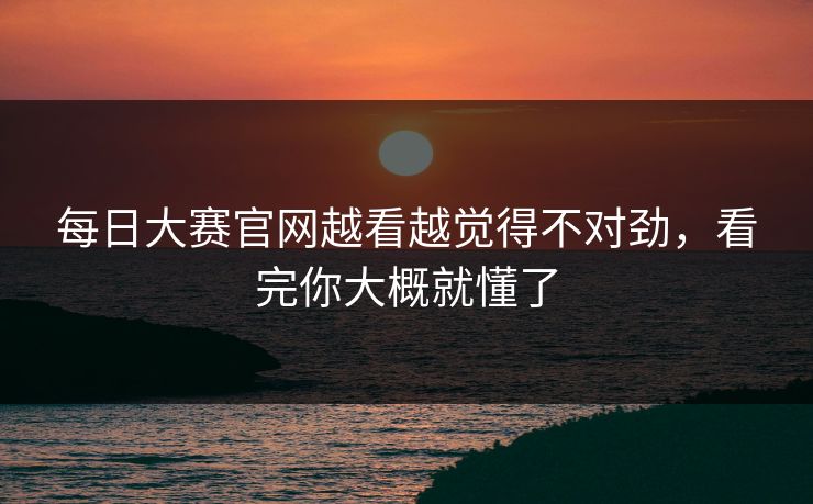每日大赛官网越看越觉得不对劲，看完你大概就懂了  第1张