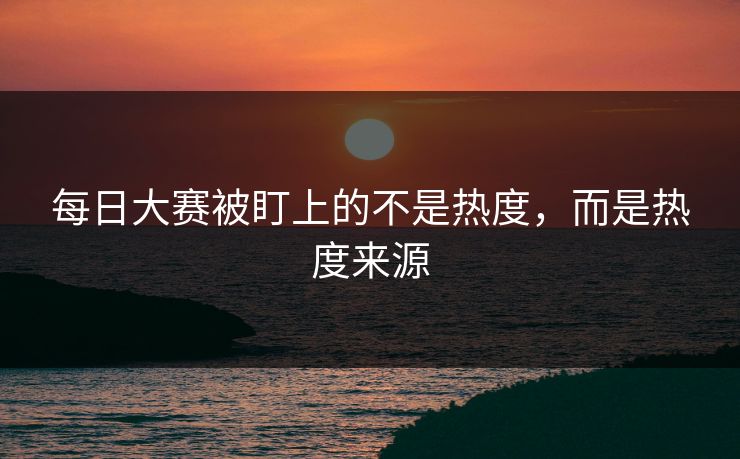 每日大赛被盯上的不是热度，而是热度来源  第1张