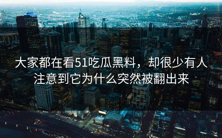 大家都在看51吃瓜黑料，却很少有人注意到它为什么突然被翻出来  第1张