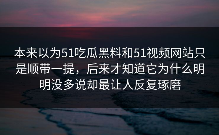 本来以为51吃瓜黑料和51视频网站只是顺带一提，后来才知道它为什么明明没多说却最让人反复琢磨  第1张