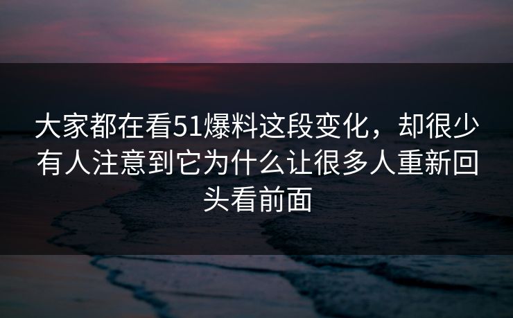 大家都在看51爆料这段变化，却很少有人注意到它为什么让很多人重新回头看前面  第1张