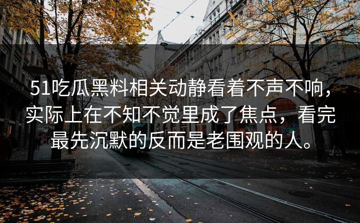 51吃瓜黑料相关动静看着不声不响，实际上在不知不觉里成了焦点，看完最先沉默的反而是老围观的人。  第1张