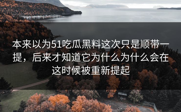 本来以为51吃瓜黑料这次只是顺带一提，后来才知道它为什么为什么会在这时候被重新提起  第1张