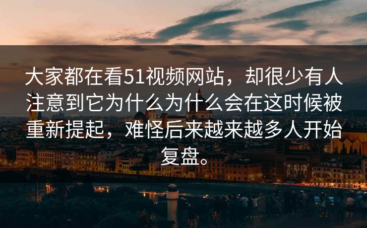 大家都在看51视频网站，却很少有人注意到它为什么为什么会在这时候被重新提起，难怪后来越来越多人开始复盘。  第1张
