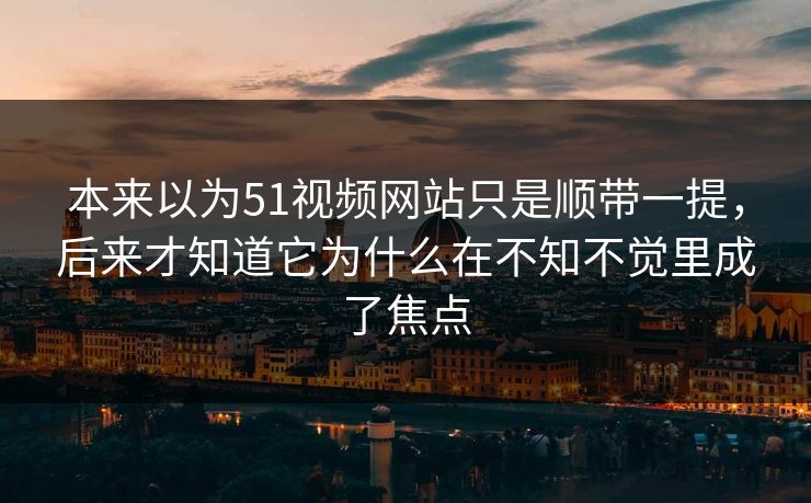 本来以为51视频网站只是顺带一提，后来才知道它为什么在不知不觉里成了焦点  第1张