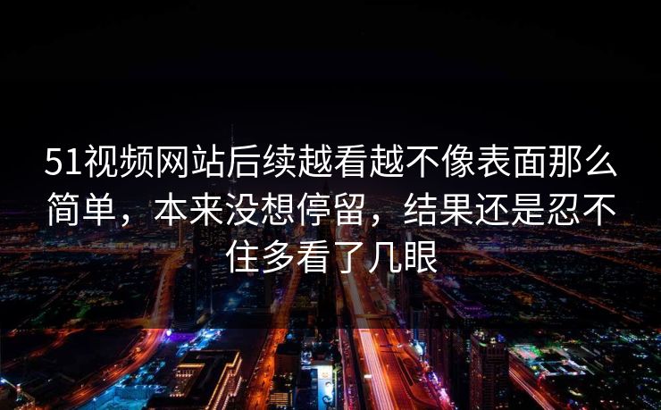51视频网站后续越看越不像表面那么简单，本来没想停留，结果还是忍不住多看了几眼  第1张