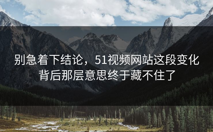 别急着下结论，51视频网站这段变化背后那层意思终于藏不住了  第1张