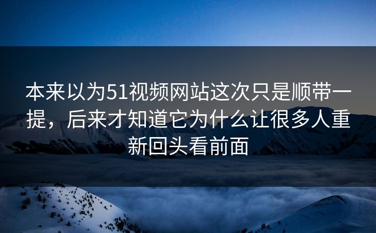 本来以为51视频网站这次只是顺带一提，后来才知道它为什么让很多人重新回头看前面  第1张