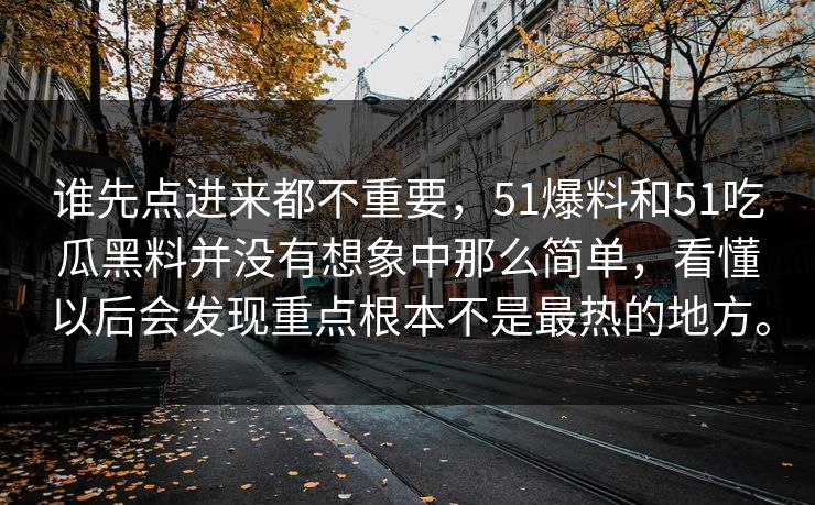 谁先点进来都不重要，51爆料和51吃瓜黑料并没有想象中那么简单，看懂以后会发现重点根本不是最热的地方。  第1张