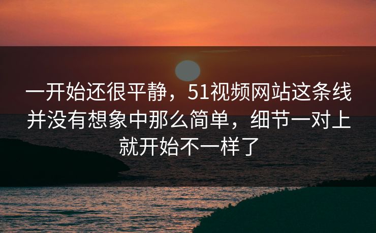 一开始还很平静，51视频网站这条线并没有想象中那么简单，细节一对上就开始不一样了  第1张