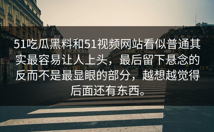 51吃瓜黑料和51视频网站看似普通其实最容易让人上头，最后留下悬念的反而不是最显眼的部分，越想越觉得后面还有东西。  第1张