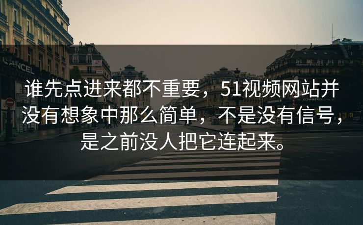 谁先点进来都不重要，51视频网站并没有想象中那么简单，不是没有信号，是之前没人把它连起来。  第1张