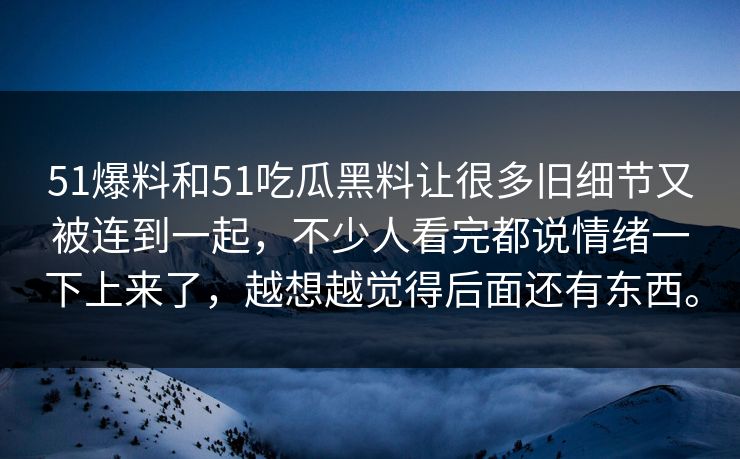 51爆料和51吃瓜黑料让很多旧细节又被连到一起，不少人看完都说情绪一下上来了，越想越觉得后面还有东西。  第1张