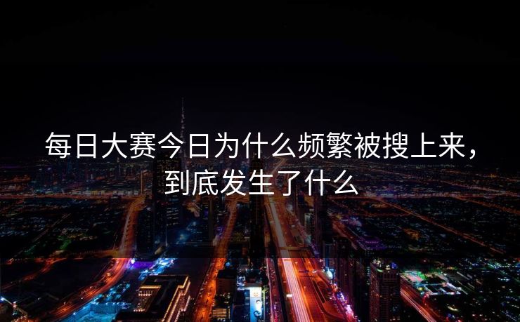 每日大赛今日为什么频繁被搜上来，到底发生了什么  第1张