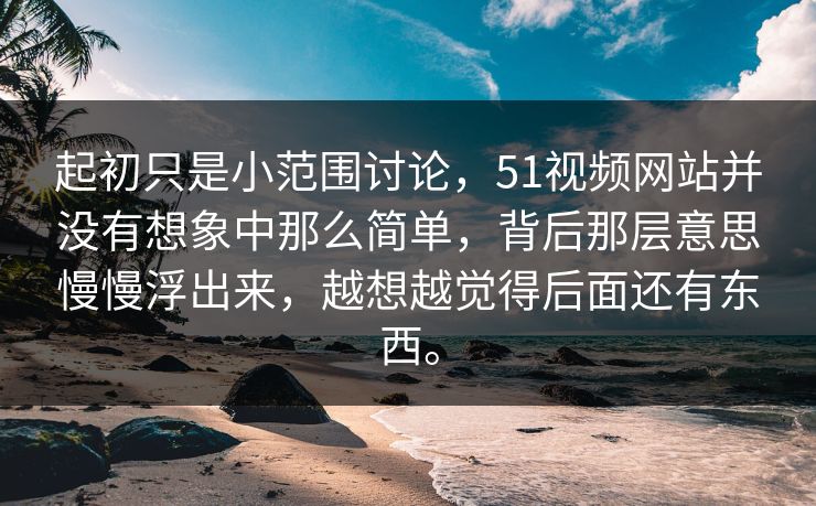 起初只是小范围讨论，51视频网站并没有想象中那么简单，背后那层意思慢慢浮出来，越想越觉得后面还有东西。  第1张