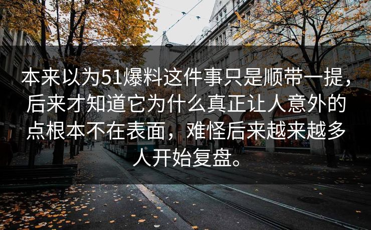 本来以为51爆料这件事只是顺带一提，后来才知道它为什么真正让人意外的点根本不在表面，难怪后来越来越多人开始复盘。  第1张